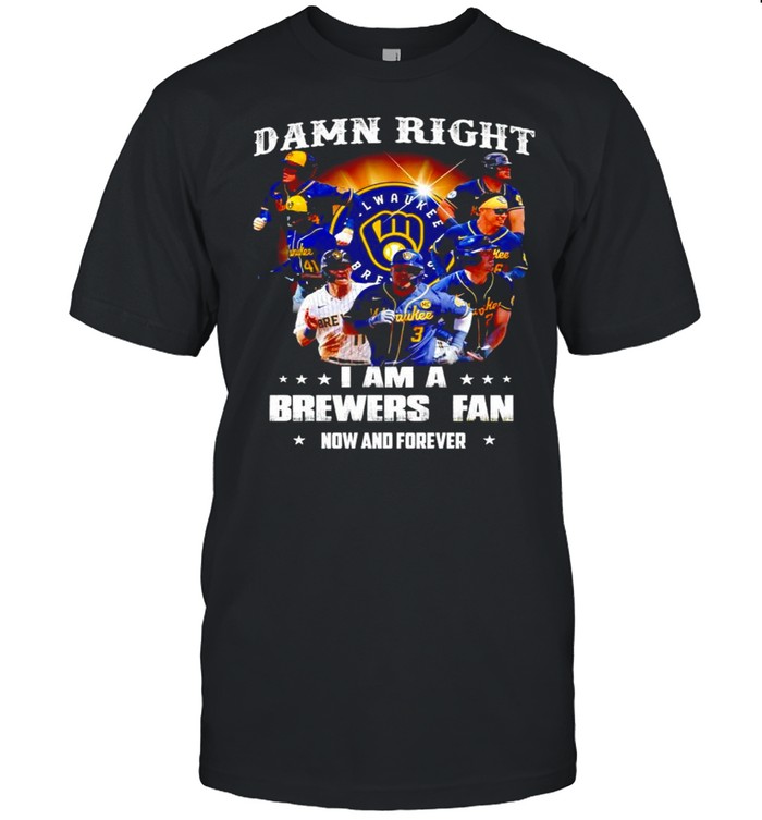 Damn Right I Am A Brewers Fan Now And Forever T-Shirt