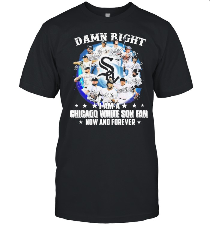 Damn Right I Am A Chicago White Sox Fan Now And Forever T-Shirt Damn Right I Am A Chicago White Sox Fan Now And Forever T-Shirt