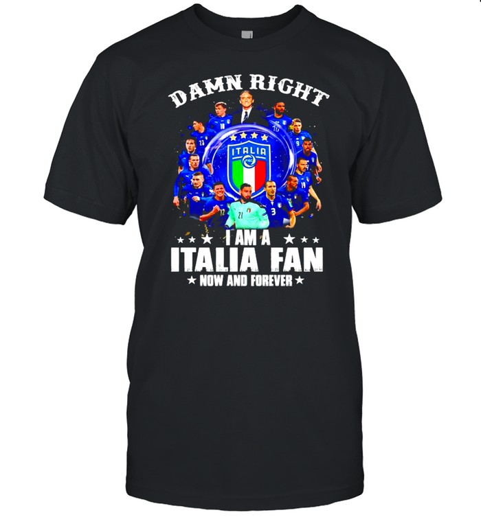Damn Right I Am A Italia Fan Now And Forever T-Shirt