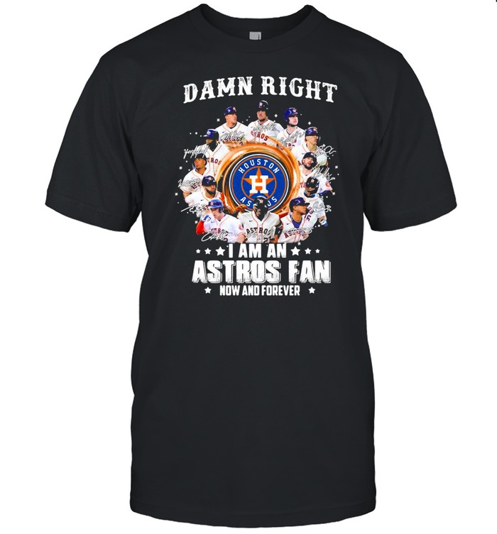 Damn Right I Am An Astros Fan Now And Forever T-Shirt