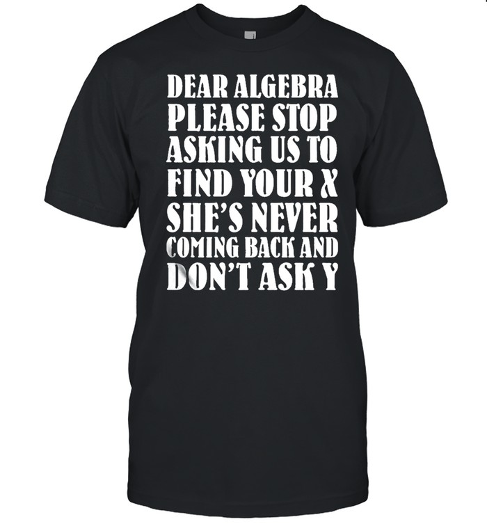 Dear Algebra Please Stop Asking Us To Find Your X Shes Never Coming Back And Dont Ask Y T-Shirt