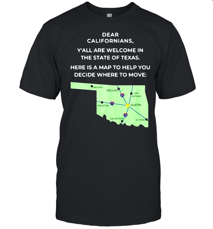 Dear Californians Yall Are Welcome In The State Of Texas Here Is A Map To Help You Decide Where To Move T-Shirt Dear Californians Yall Are Welcome In The State Of Texas Here Is A Map To Help You Decide Where To Move T-Shirt
