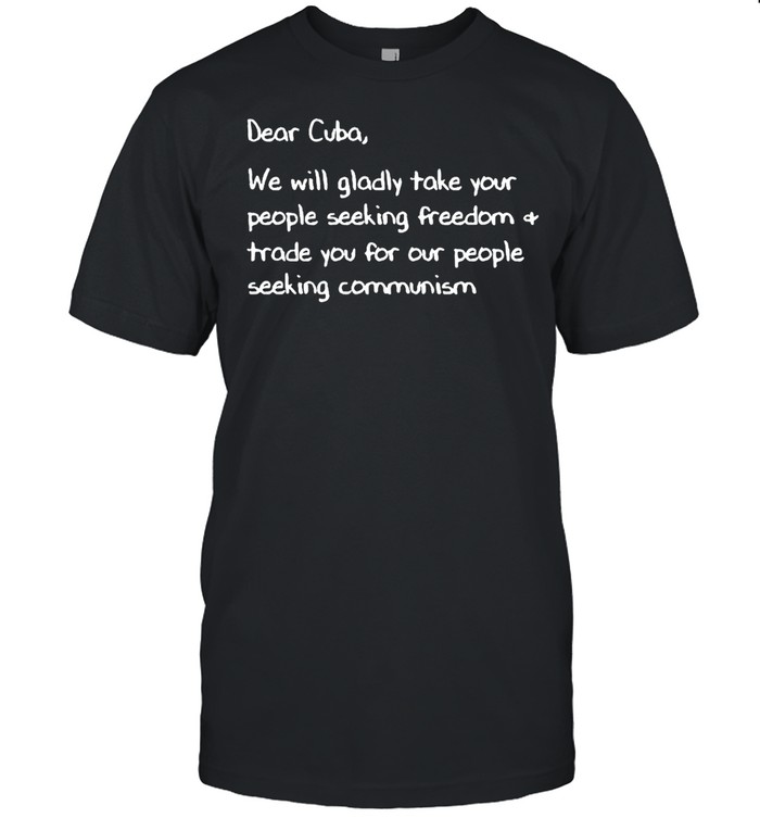 Dear Cuba We Will Gladly Take Your People Seeking Freedom Trade You For Our People Seeking Communism T-Shirt