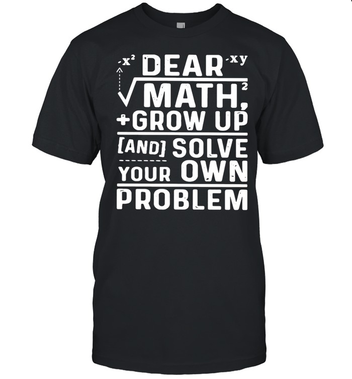 Dear Math Grow Up And Solve Your Own Problem T-Shirt Dear Math Grow Up And Solve Your Own Problem T-Shirt