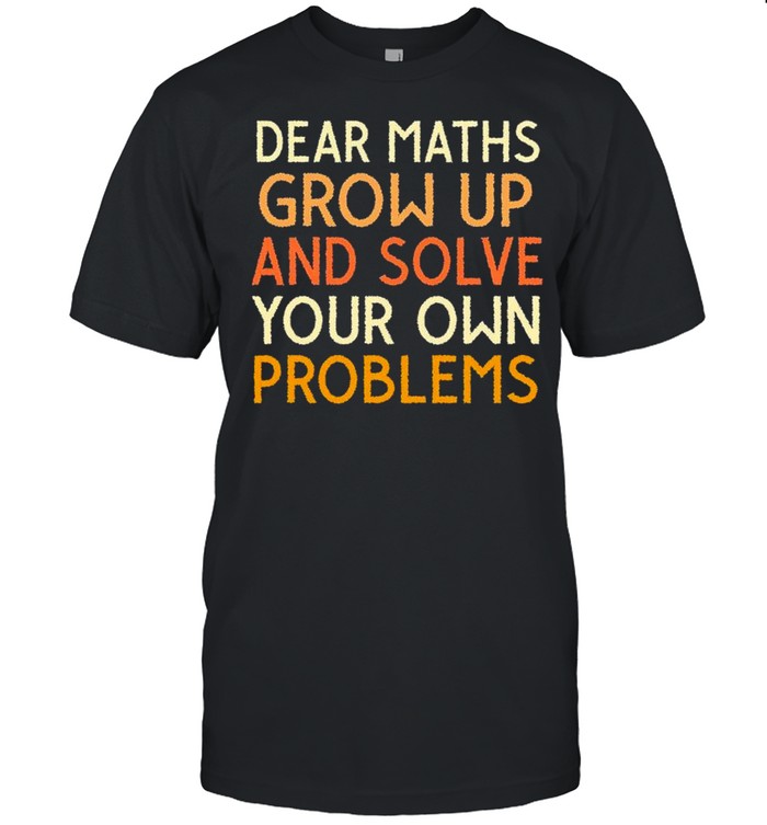 Dear Maths Grow Up And Solve Your Own Problems T-Shirt Dear Maths Grow Up And Solve Your Own Problems T-Shirt
