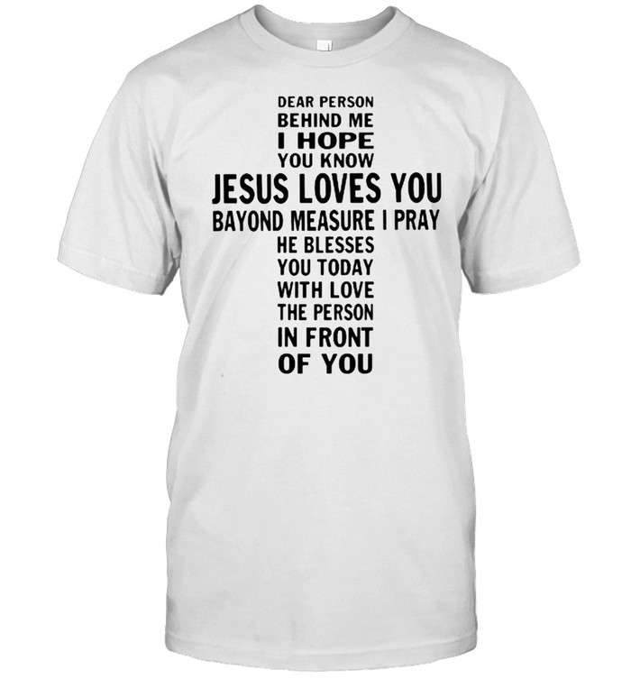Dear Person Behind Me I Hope You Know Jesus Loves You Bayond Measure I Pray You Today Cross T-Shirt
