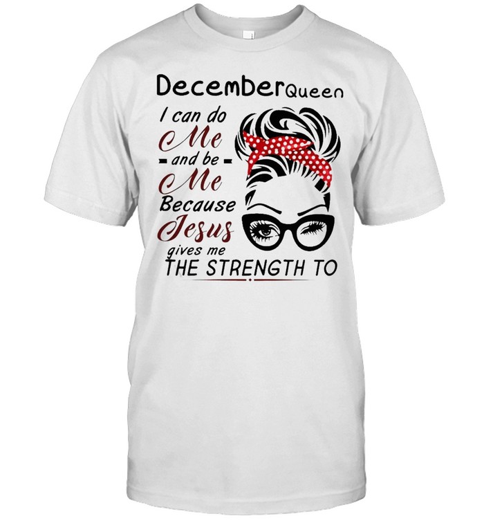 December Queen I Can Do Me And Be Me Because Jesus Gives Me The Strength To T-Shirt December Queen I Can Do Me And Be Me Because Jesus Gives Me The Strength To T-Shirt