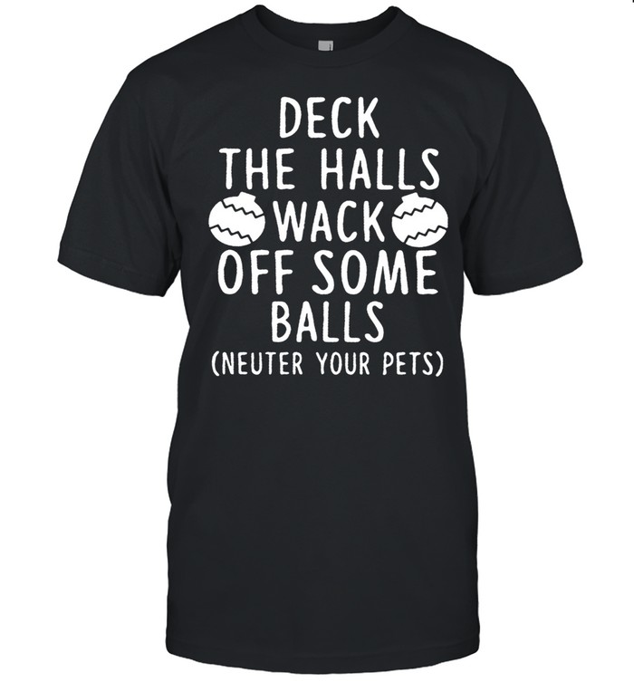 Deck The Halls Wack Off Some Balls Neuter Your Pets T-Shirt Deck The Halls Wack Off Some Balls Neuter Your Pets T-Shirt