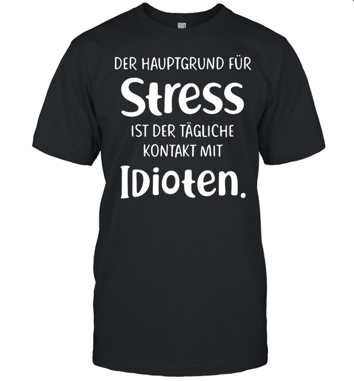 Der Hauptgrund Fur Stress Ist Der Tagliche Kontakt Mit Idioten T-Shirt
