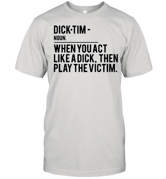 Dick Tim When You Act Like A Dick Then Play The Victim T-Shirt Dick Tim When You Act Like A Dick Then Play The Victim T-Shirt