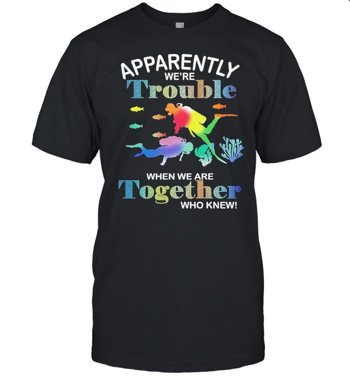 Dive Apparently Were Trouble When We Are Together Who Knew T-Shirt Dive Apparently Were Trouble When We Are Together Who Knew T-Shirt