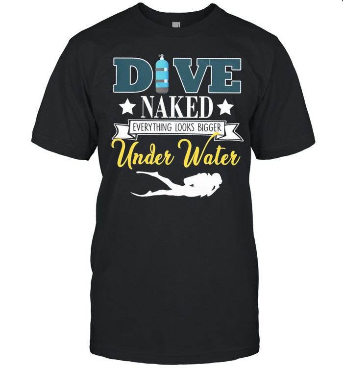 Dive Naked Everything Looks Bigger Under Water T-Shirt Dive Naked Everything Looks Bigger Under Water T-Shirt