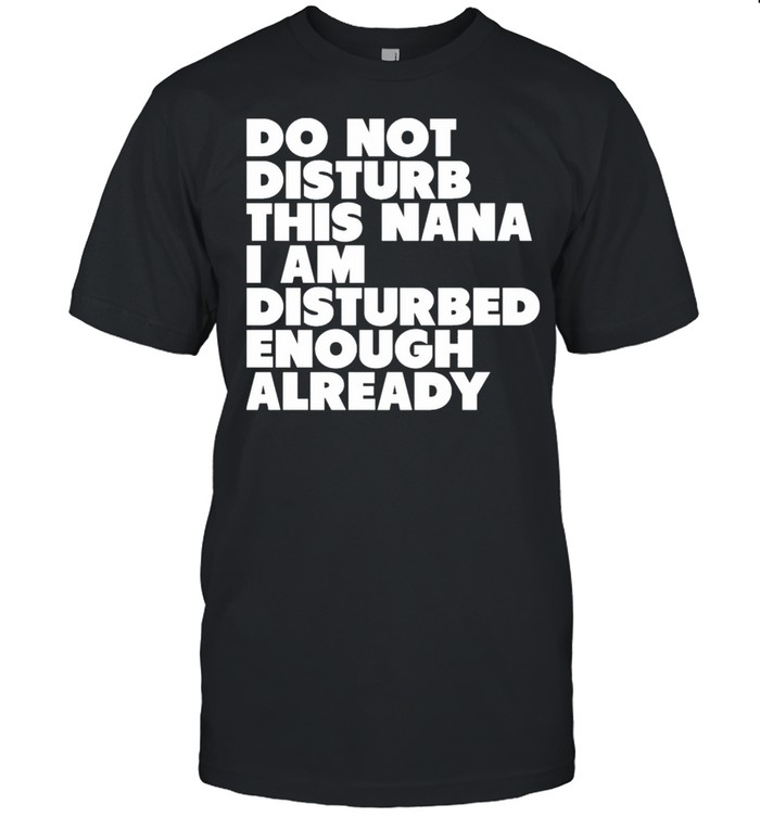 Do Not Disturb This Nana I Am Disturbed Enough Already T-Shirt