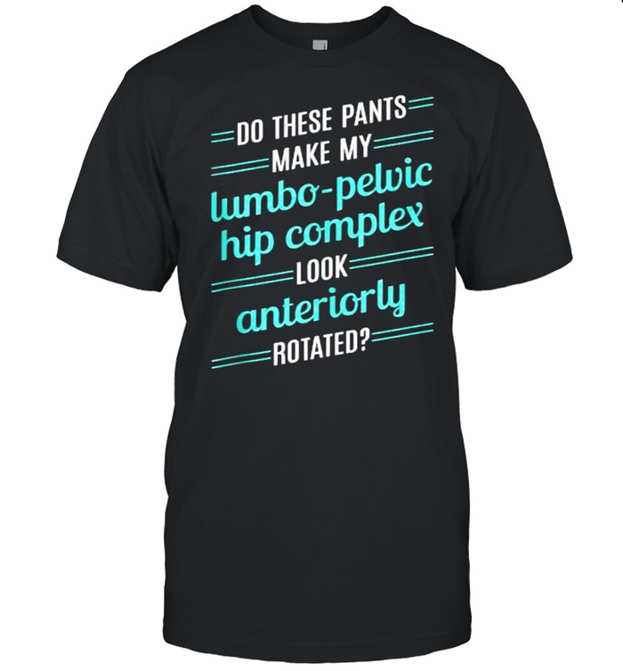 Do These Pants Make My Lumbo Pelvic Hip Complex Look Anteriorly Rotated T-Shirt