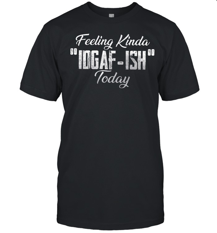 Feeling Kinda Idgaf Ish Today T-Shirt