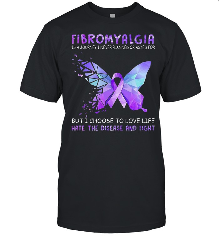 Fibromyalgia Is A Journey I Never Planned Or Asked For But I Choose To Love Life Hate The Disease And Fight T-Shirt