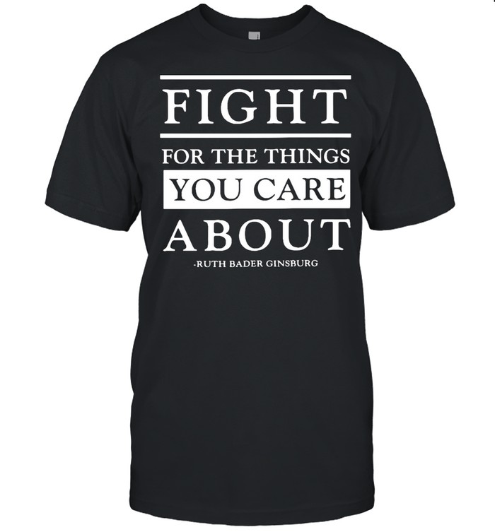 Fight For The Things You Care About Ruth Bader Ginsburg T-Shirt Fight For The Things You Care About Ruth Bader Ginsburg T-Shirt