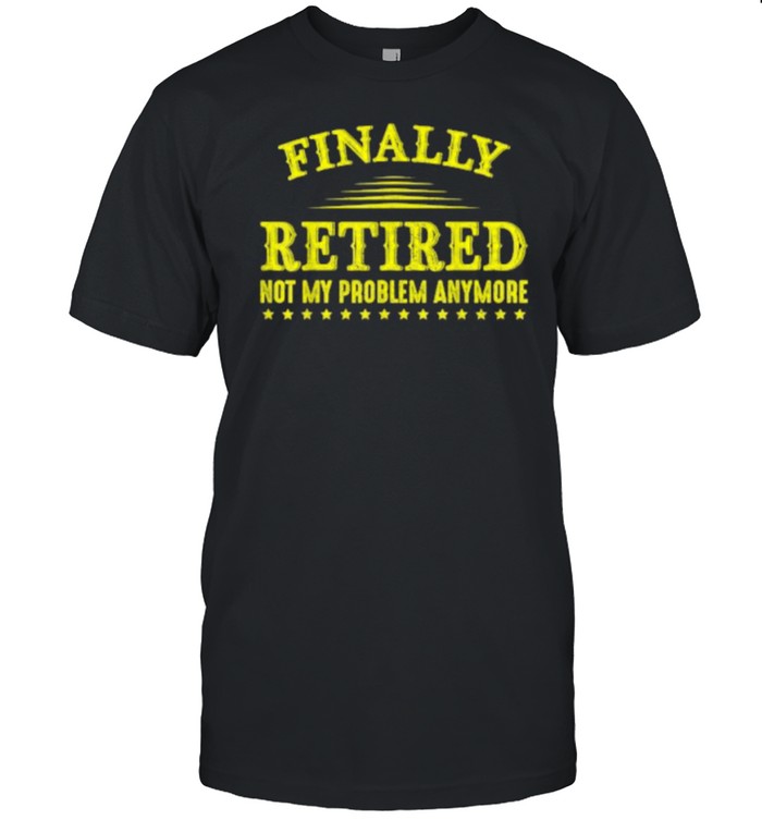Finally Retired Not My Problem Anymore Funny Retirement T-Shirt Finally Retired Not My Problem Anymore Funny Retirement T-Shirt