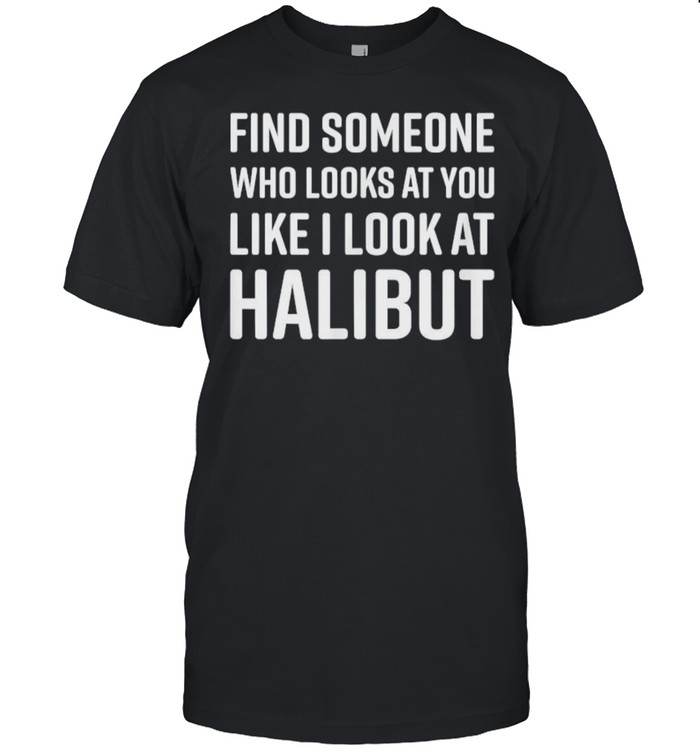 Find Someone Who Looks At You Like I Look At Halibut T-Shirt
