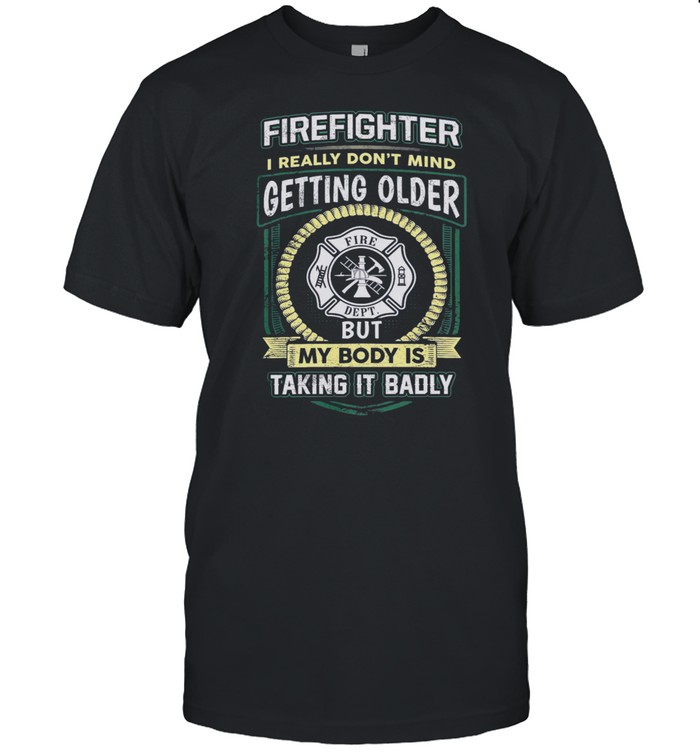 Firefighter I Really Dont Mind Getting Older But My Body Is Taking It Badly T-Shirt Firefighter I Really Dont Mind Getting Older But My Body Is Taking It Badly T-Shirt