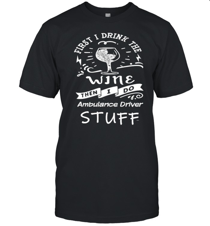 First I Drink The Wine Then I Do Ambulance Driver T-Shirt