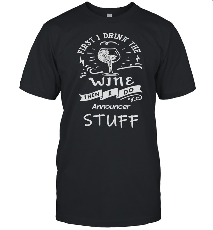 First I Drink The Wine Then I Do Announcer Stuff T-Shirt First I Drink The Wine Then I Do Announcer Stuff T-Shirt