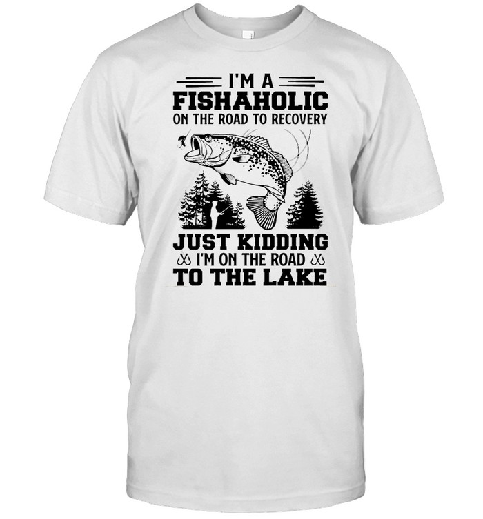 Fishaholic Im A Just Kidding Im On The Road To The Lake T-Shirt