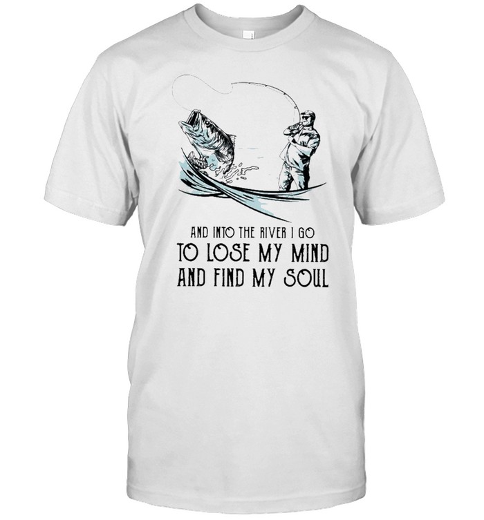 Fishing And Into The River I Go To Lose My Mind And Find My Soul T-Shirt