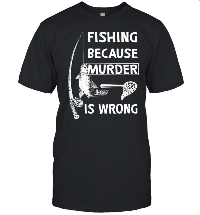 Fishing Because Murder Is Wrong T-Shirt