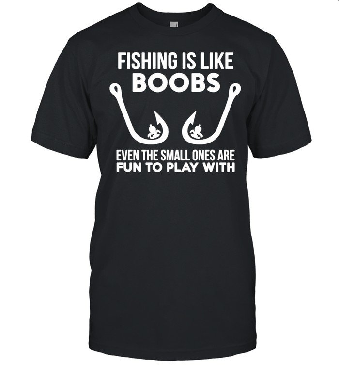 Fishing Is Like Boobs Even Te Small Ones Are Fun To Play With T-Shirt Fishing Is Like Boobs Even Te Small Ones Are Fun To Play With T-Shirt