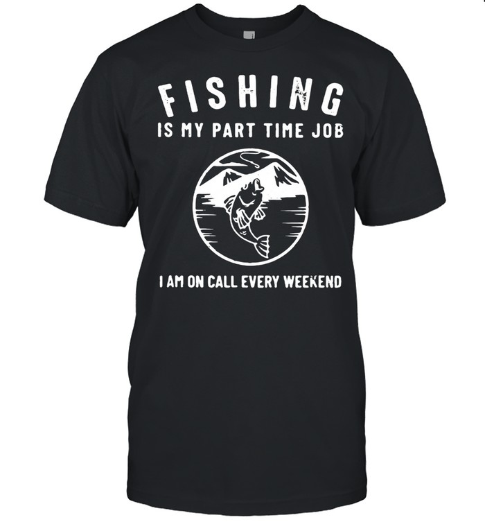 Fishing Is My Part Time Job I Am On Call Every Weekend T-Shirt