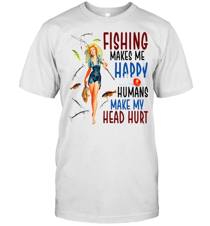 Fishing Makes Me Happy Humans Make My Head Hurt T-Shirt Fishing Makes Me Happy Humans Make My Head Hurt T-Shirt