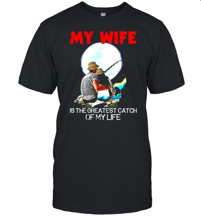 Fishing My Wife Is The Greatest Catch Of My Life T-Shirt
