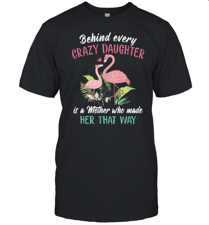 Flamingos Behind Every Crazy Daughter Is A Mother Who Made Her That Way T-Shirt