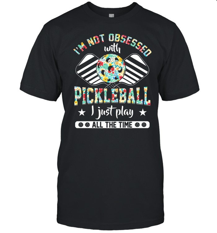 Floral Im Not Obsessed With Pickleball I Just Play All The Time T-Shirt Floral Im Not Obsessed With Pickleball I Just Play All The Time T-Shirt
