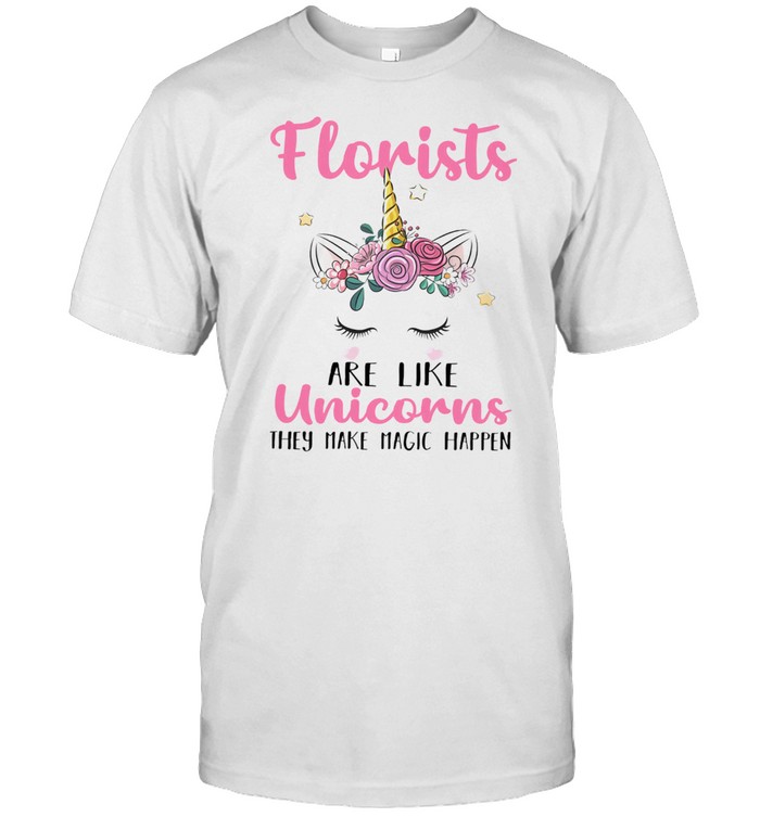 Florists Are Like Unicorns They Make Magic Happen T-Shirt Florists Are Like Unicorns They Make Magic Happen T-Shirt