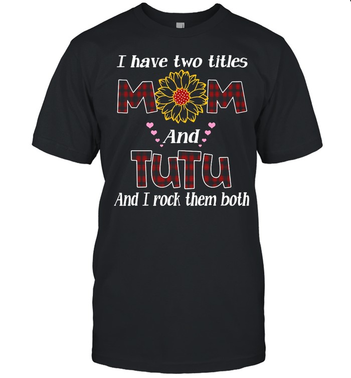 Flower I Have Two Titles Mom And Tutu And I Rock Them Both T-Shirt Flower I Have Two Titles Mom And Tutu And I Rock Them Both T-Shirt