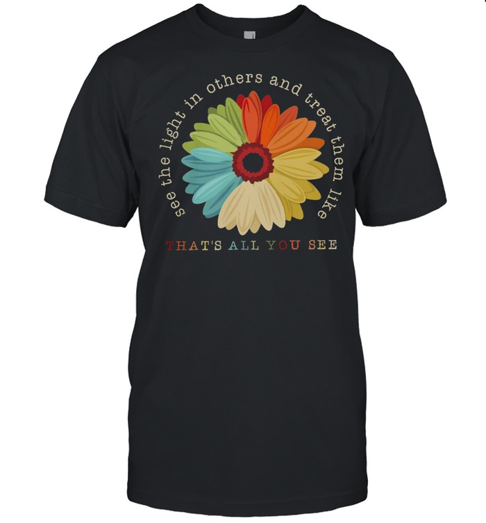 Flower See The Light In Others And Treat Them Like Thats All You See T-Shirt