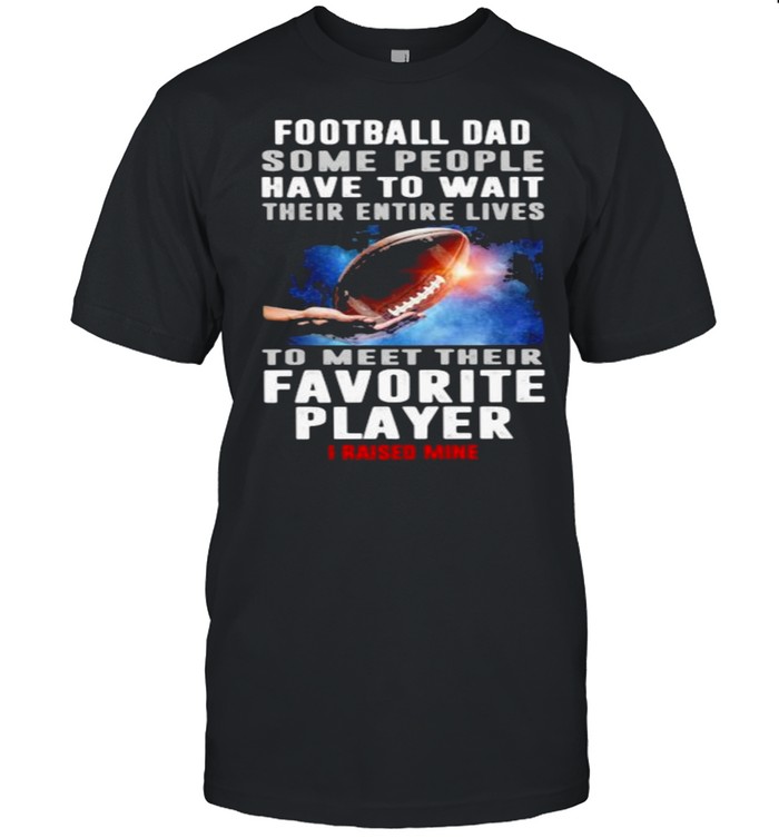 Football Dad Some People Have To Wait Their Entire Lives To Meet Their Favorite Player I Raised Mine T-Shirt
