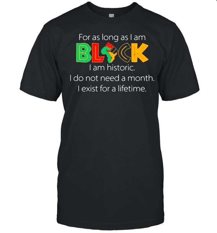 For As Long As I Am Black I Am Historic Do Not Need A Month Exist For A Lifetime T-Shirt For As Long As I Am Black I Am Historic Do Not Need A Month Exist For A Lifetime T-Shirt