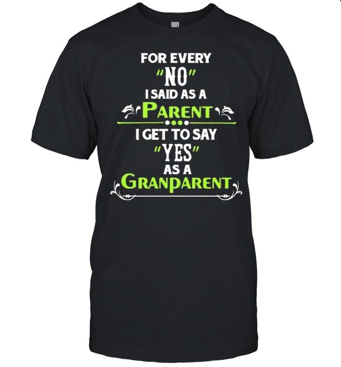 For Every No I Said As A Parent I Get To Say Yes As A Grandparent T-Shirt