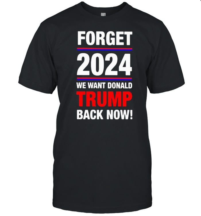 Forget 2024 We Want Donald Trmp Back Now T-Shirt