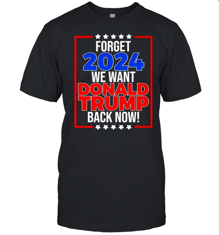 Forget 2024 We Want Donald Trump Back Now Tshirt
