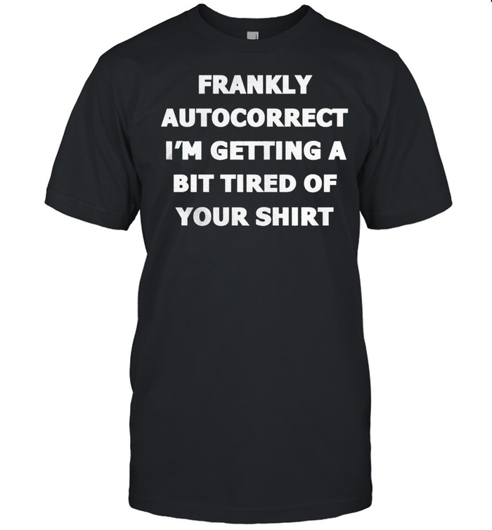 Frankly Autocorrect Im Getting A Bit Tired Of Your T-Shirt Frankly Autocorrect Im Getting A Bit Tired Of Your T-Shirt