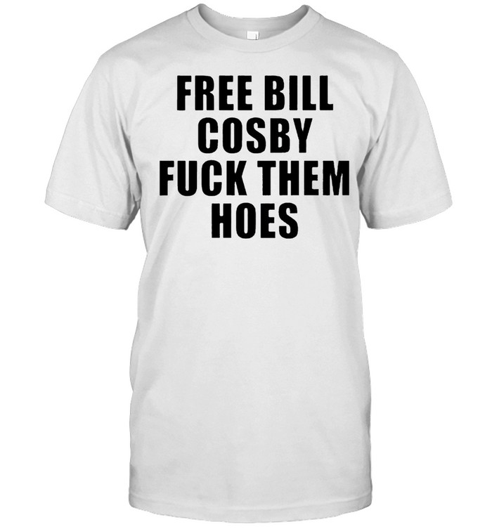 Free Bill Cosby Fuck Them Hoes T-Shirt Free Bill Cosby Fuck Them Hoes T-Shirt