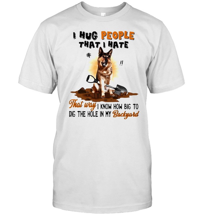 German Shepherd I Hug People That I Hate That Way I Know How Big To Dig The Hole In My Backyard T-Shirt
