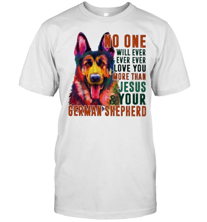 German Shepherd No One Will Ever Love You More Than Jesus And Your T-Shirt German Shepherd No One Will Ever Love You More Than Jesus And Your T-Shirt