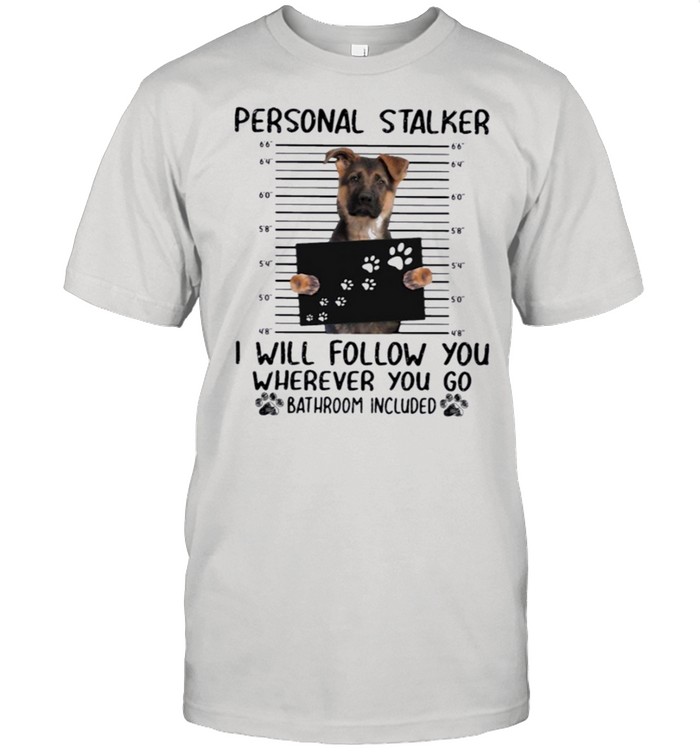 German Shepherd Personal Stalker I Will Follow You Wherever You Go Bathroom Included T-Shirt
