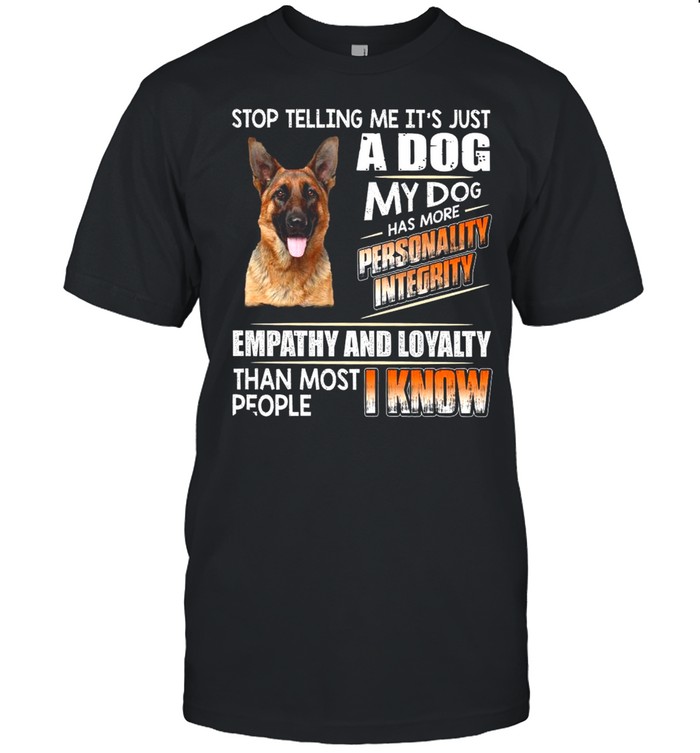 German Shepherd Stop Telling Me Its Just A Dog My Dog Has More Personality Integrity Empathy And Loyalty Than Most People I Know T-Shirt