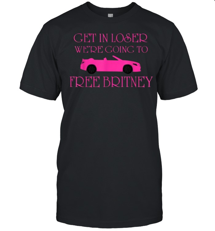 Get In Loser Were Going To Free Britney T-Shirt